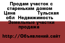 Продам участок с стареньким домом › Цена ­ 800 000 - Тульская обл. Недвижимость » Земельные участки продажа   